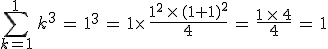 \sum_{k=1}^{1}\,k^3\,=\,1^3\,=\,1\times  \,\frac{1^2\,\times  \,(1+1)^2}{4}\,=\,\frac{1\,\times  \,4}{4}\,=\,1
